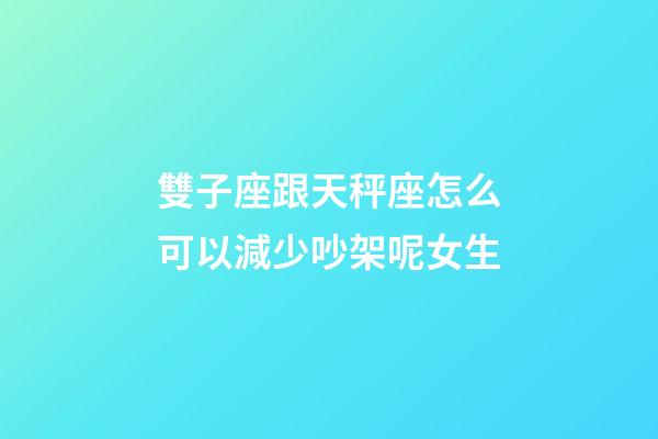 雙子座跟天秤座怎么可以減少吵架呢女生-第1張-星座運勢-玄機派