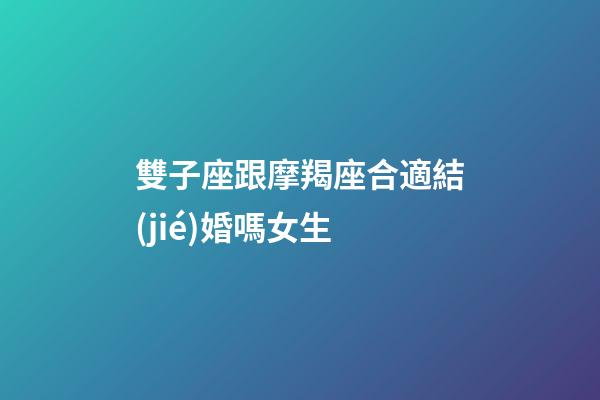 雙子座跟摩羯座合適結(jié)婚嗎女生-第1張-星座運(yùn)勢(shì)-玄機(jī)派