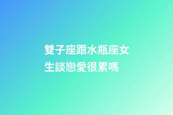 雙子座跟水瓶座女生談戀愛很累嗎-第1張-星座運勢-玄機派