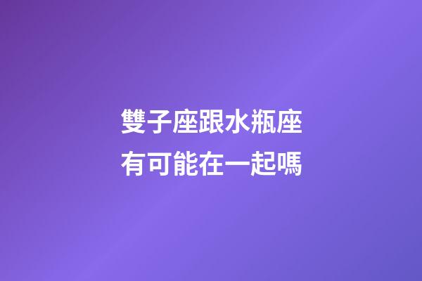 雙子座跟水瓶座有可能在一起嗎-第1張-星座運勢-玄機派