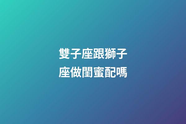 雙子座跟獅子座做閨蜜配嗎-第1張-星座運(yùn)勢-玄機(jī)派