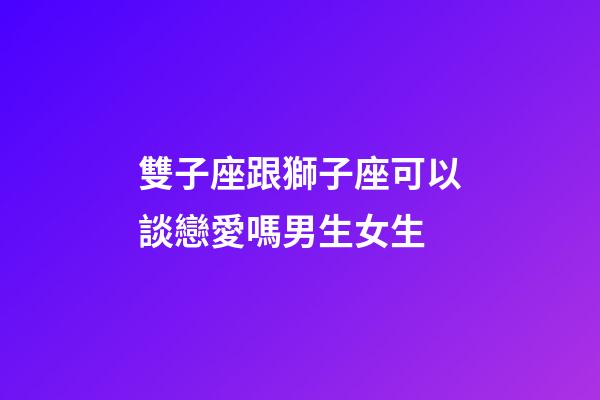 雙子座跟獅子座可以談戀愛嗎男生女生-第1張-星座運勢-玄機派