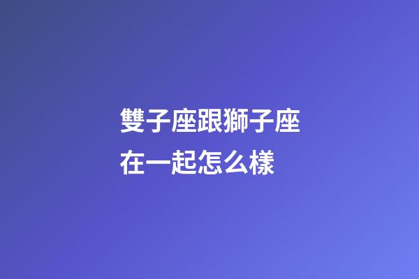 雙子座跟獅子座在一起怎么樣-第1張-星座運勢-玄機派