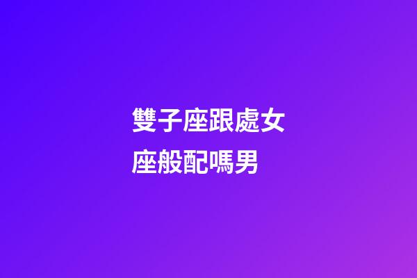 雙子座跟處女座般配嗎男-第1張-星座運勢-玄機派