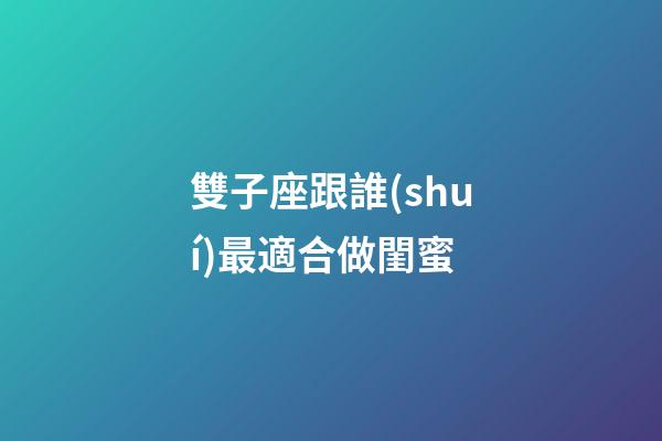雙子座跟誰(shuí)最適合做閨蜜-第1張-星座運(yùn)勢(shì)-玄機(jī)派