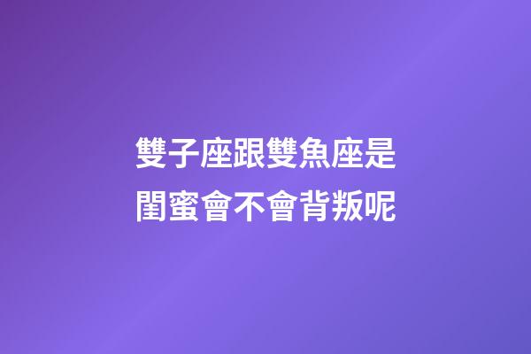 雙子座跟雙魚座是閨蜜會不會背叛呢-第1張-星座運勢-玄機派