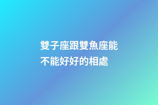 雙子座跟雙魚座能不能好好的相處-第1張-星座運勢-玄機派