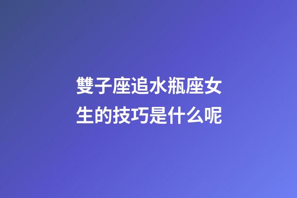雙子座追水瓶座女生的技巧是什么呢-第1張-星座運勢-玄機派