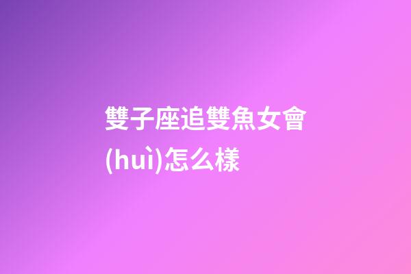 雙子座追雙魚女會(huì)怎么樣-第1張-星座運(yùn)勢(shì)-玄機(jī)派