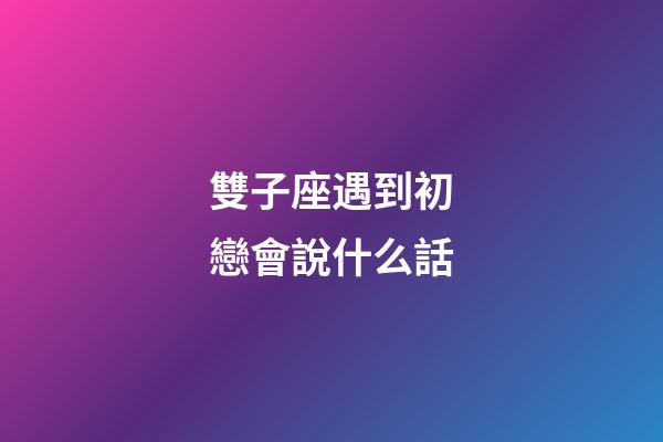 雙子座遇到初戀會說什么話-第1張-星座運勢-玄機派
