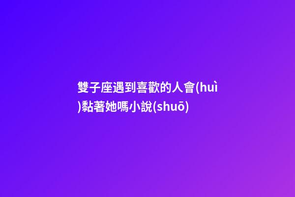 雙子座遇到喜歡的人會(huì)黏著她嗎小說(shuō)-第1張-星座運(yùn)勢(shì)-玄機(jī)派