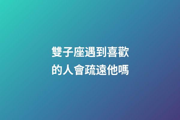 雙子座遇到喜歡的人會疏遠他嗎-第1張-星座運勢-玄機派