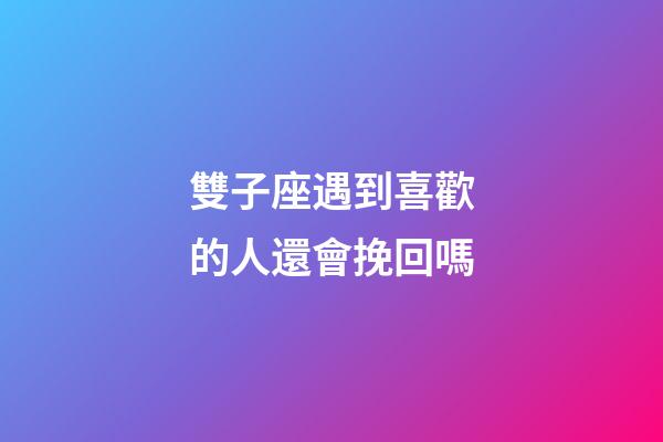 雙子座遇到喜歡的人還會挽回嗎-第1張-星座運勢-玄機派