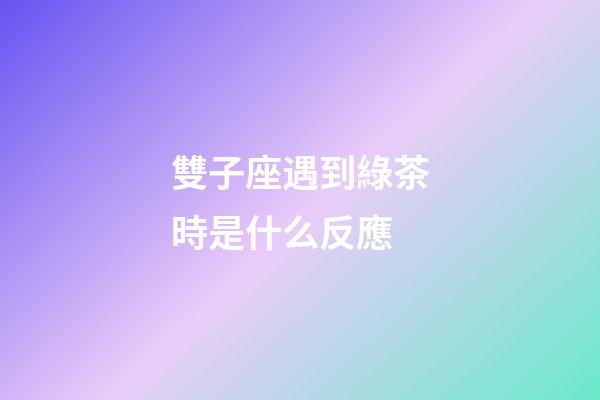 雙子座遇到綠茶時是什么反應-第1張-星座運勢-玄機派