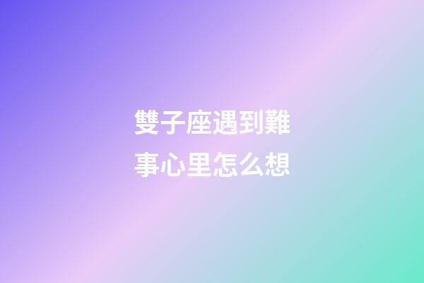 雙子座遇到難事心里怎么想-第1張-星座運勢-玄機派