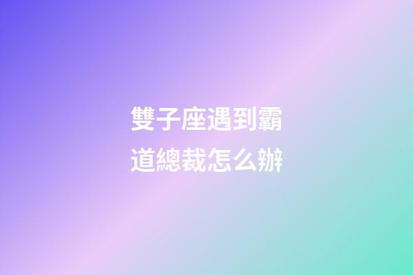 雙子座遇到霸道總裁怎么辦-第1張-星座運勢-玄機派
