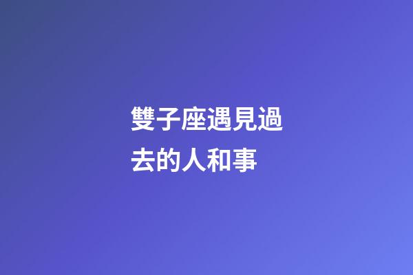 雙子座遇見過去的人和事-第1張-星座運勢-玄機派