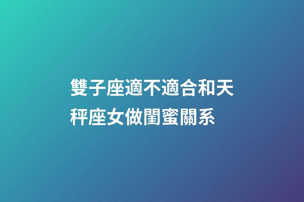 雙子座適不適合和天秤座女做閨蜜關系-第1張-星座運勢-玄機派