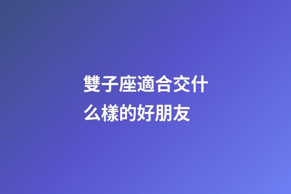 雙子座適合交什么樣的好朋友-第1張-星座運勢-玄機派