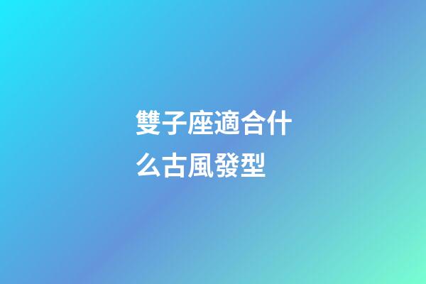 雙子座適合什么古風發型-第1張-星座運勢-玄機派