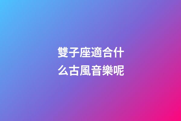 雙子座適合什么古風音樂呢-第1張-星座運勢-玄機派