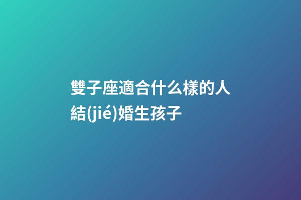 雙子座適合什么樣的人結(jié)婚生孩子-第1張-星座運勢-玄機(jī)派