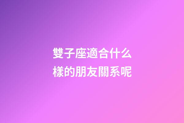 雙子座適合什么樣的朋友關系呢-第1張-星座運勢-玄機派