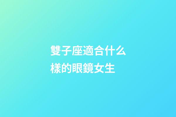 雙子座適合什么樣的眼鏡女生-第1張-星座運勢-玄機派
