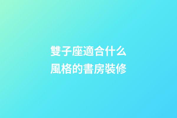 雙子座適合什么風格的書房裝修
