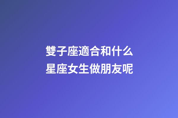 雙子座適合和什么星座女生做朋友呢-第1張-星座運勢-玄機派