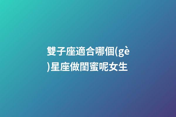 雙子座適合哪個(gè)星座做閨蜜呢女生-第1張-星座運(yùn)勢(shì)-玄機(jī)派