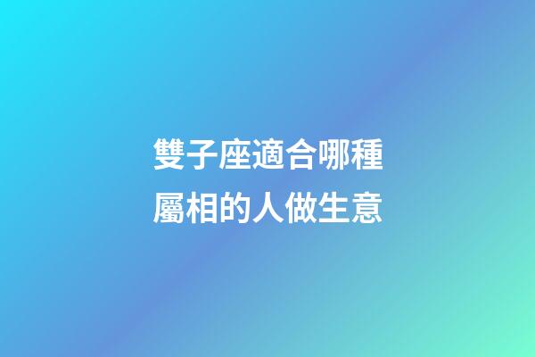 雙子座適合哪種屬相的人做生意-第1張-星座運勢-玄機派