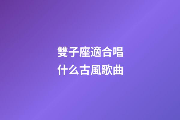 雙子座適合唱什么古風歌曲-第1張-星座運勢-玄機派