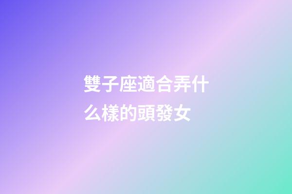 雙子座適合弄什么樣的頭發女-第1張-星座運勢-玄機派