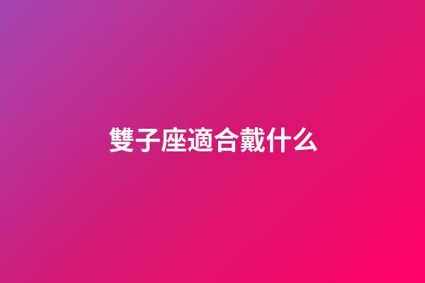雙子座適合戴什么-第1張-星座運勢-玄機派