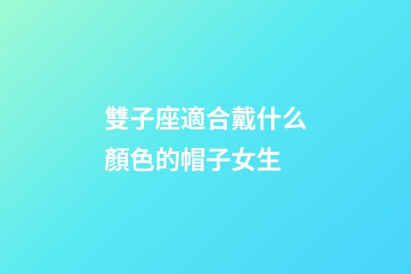 雙子座適合戴什么顏色的帽子女生-第1張-星座運勢-玄機派