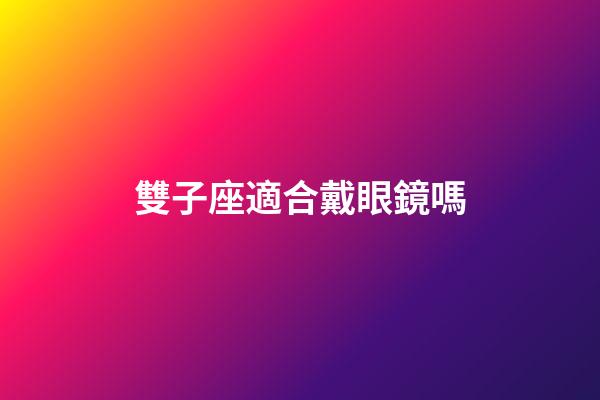 雙子座適合戴眼鏡嗎-第1張-星座運勢-玄機派