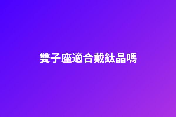 雙子座適合戴鈦晶嗎-第1張-星座運勢-玄機派