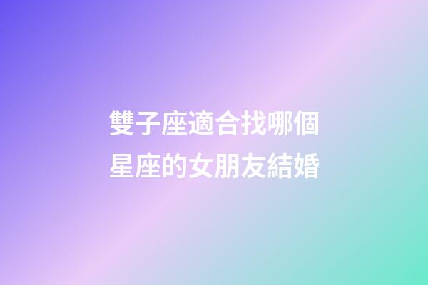 雙子座適合找哪個星座的女朋友結婚-第1張-星座運勢-玄機派