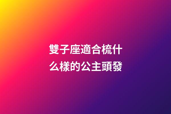 雙子座適合梳什么樣的公主頭發-第1張-星座運勢-玄機派