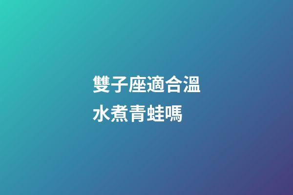 雙子座適合溫水煮青蛙嗎
