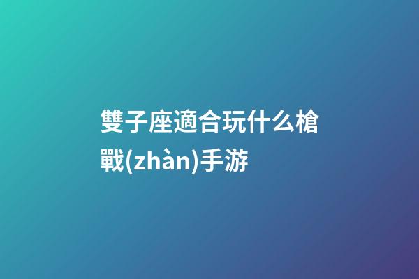 雙子座適合玩什么槍戰(zhàn)手游-第1張-星座運(yùn)勢(shì)-玄機(jī)派