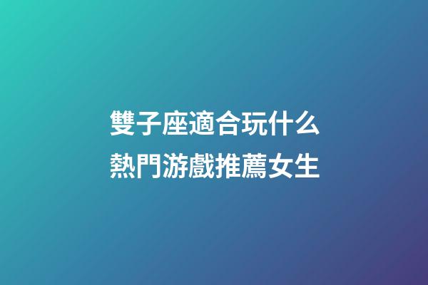 雙子座適合玩什么熱門游戲推薦女生
