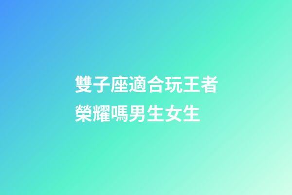 雙子座適合玩王者榮耀嗎男生女生-第1張-星座運勢-玄機派