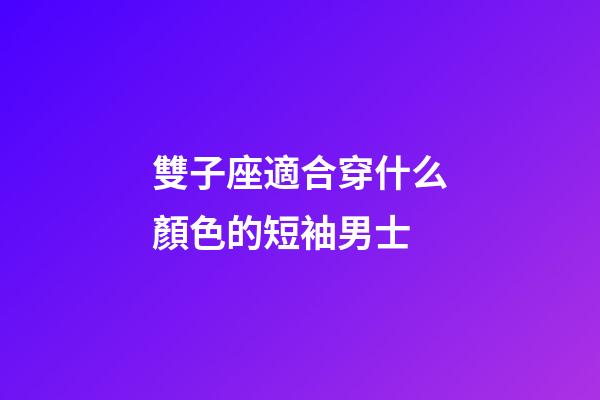 雙子座適合穿什么顏色的短袖男士-第1張-星座運勢-玄機派