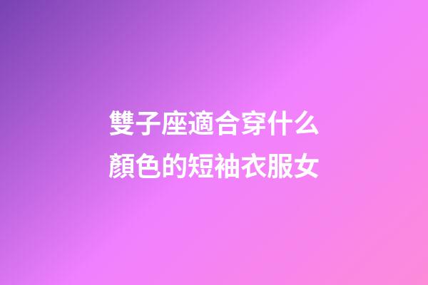 雙子座適合穿什么顏色的短袖衣服女-第1張-星座運(yùn)勢-玄機(jī)派