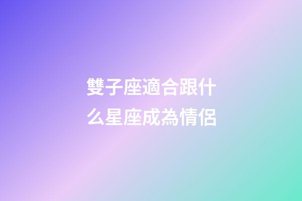 雙子座適合跟什么星座成為情侶-第1張-星座運勢-玄機派