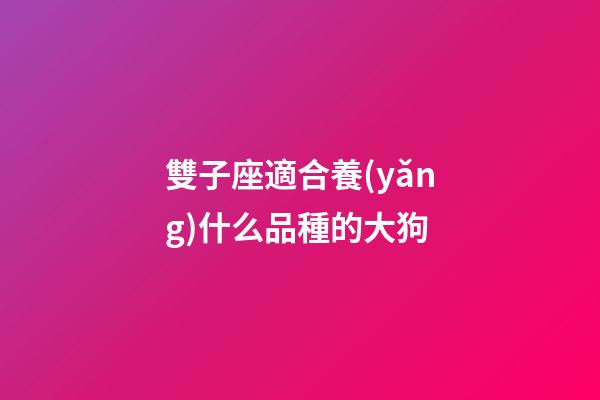 雙子座適合養(yǎng)什么品種的大狗-第1張-星座運(yùn)勢(shì)-玄機(jī)派