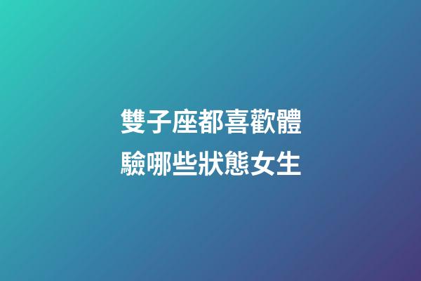 雙子座都喜歡體驗哪些狀態女生-第1張-星座運勢-玄機派