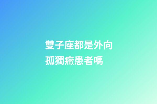 雙子座都是外向孤獨癥患者嗎-第1張-星座運勢-玄機派